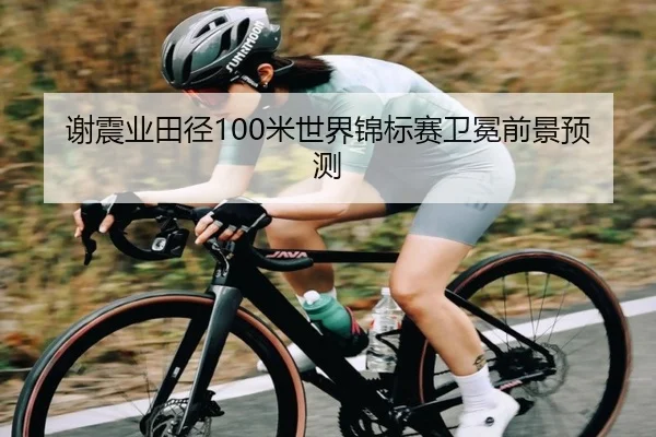 谢震业田径100米世界锦标赛卫冕前景预测